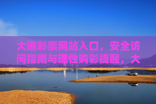 大通彩票网站入口,安全访问指南与理性购彩提醒,大通彩票网站入口,安全访问指南与理性购彩提醒 大通彩票网站入口,安全访问指南与理性购彩提醒,大通彩票网站入口,安全访问指南与理性购彩提醒