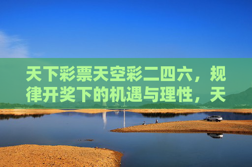 天下彩票天空彩二四六，规律开奖下的机遇与理性，天下彩票二四六规律开奖，机遇与理性