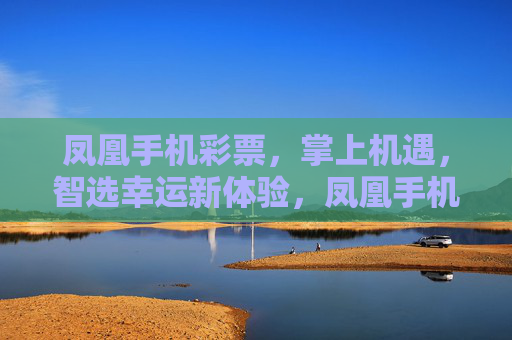 凤凰手机彩票，掌上机遇，智选幸运新体验，凤凰手机彩票，掌上智选，幸运新体验