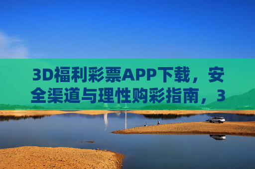 3D福利彩票APP下载，安全渠道与理性购彩指南，3D福利彩票APP下载，安全渠道与理性购彩指南