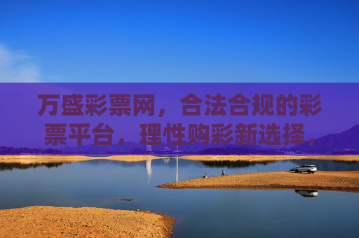 万盛彩票网,合法合规的彩票平台,理性购彩新选择,万盛彩票网,合法合规,理性购彩新选择 万盛彩票网,合法合规的彩票平台,理性购彩新选择,万盛彩票网,合法合规,理性购彩新选择