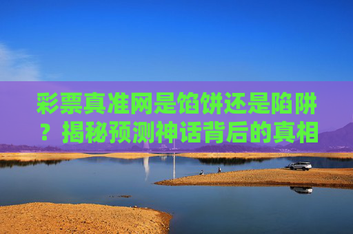 彩票真准网是馅饼还是陷阱?揭秘预测神话背后的真相,彩票真准网是馅饼还是陷阱?揭秘预测神话背后的真相 彩票真准网是馅饼还是陷阱?揭秘预测神话背后的真相,彩票真准网是馅饼还是陷阱?揭秘预测神话背后的真相