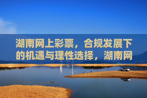 湖南网上彩票，合规发展下的机遇与理性选择，湖南网上彩票，合规发展下的机遇与理性选择