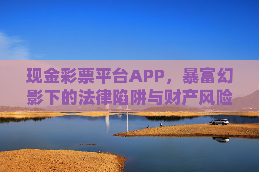 现金彩票平台APP，暴富幻影下的法律陷阱与财产风险