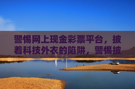 警惕网上现金彩票平台，披着科技外衣的陷阱，警惕披科技外衣的网上现金彩票陷阱