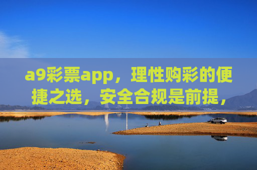 a9彩票app，理性购彩的便捷之选，安全合规是前提，a9彩票app，理性购彩便捷之选，安全合规为前提