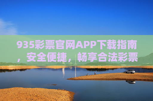 935彩票官网APP下载指南，安全便捷，畅享合法彩票投注乐趣，935彩票官网APP下载指南，安全便捷，畅享合法投注乐趣