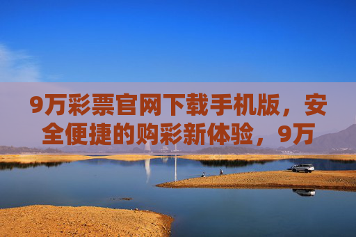 9万彩票官网下载手机版，安全便捷的购彩新体验，9万彩票手机版下载，安全便捷的购彩新体验
