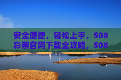 安全便捷，轻松上手，508彩票官网下载全攻略，508彩票官网下载全攻略，安全便捷轻松上手