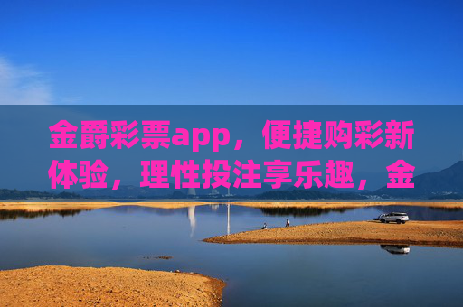 金爵彩票app，便捷购彩新体验，理性投注享乐趣，金爵彩票app，便捷购彩新体验，理性投注享乐趣