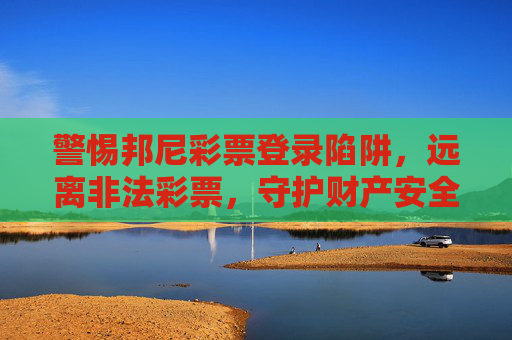 警惕邦尼彩票登录陷阱，远离非法彩票，守护财产安全，警惕邦尼彩票登录陷阱，远离非法彩票守护财产安全