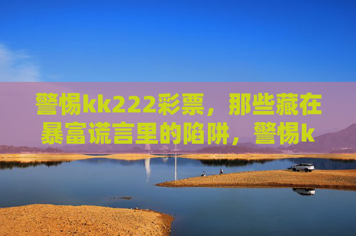 警惕kk222彩票，那些藏在暴富谎言里的陷阱，警惕kk222彩票，暴富谎言下的致命陷阱
