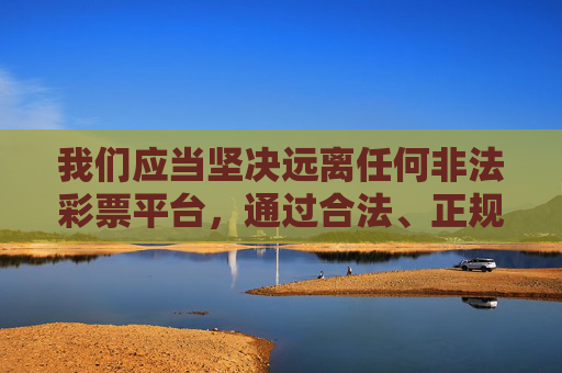 我们应当坚决远离任何非法彩票平台，通过合法、正规的渠道参与彩票活动，同时树立健康的娱乐观念，切勿沉迷于投机行为，保护自身合法权益不受侵害。如遇疑似非法彩票网站或平台，可向公安机关或相关部门举报，远离非法彩票，合法参与护权益