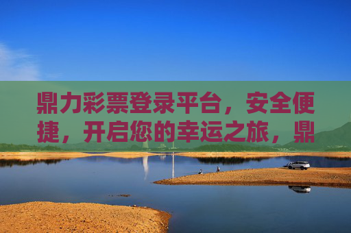 鼎力彩票登录平台，安全便捷，开启您的幸运之旅，鼎力彩票平台，安全便捷，开启幸运之旅