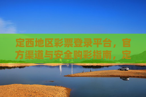 定西地区彩票登录平台，官方渠道与安全购彩指南，定西地区彩票官方登录平台与安全购彩指南