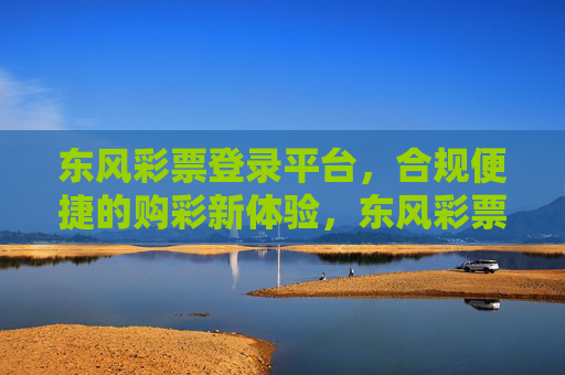 东风彩票登录平台，合规便捷的购彩新体验，东风彩票登录平台，合规便捷的购彩新体验