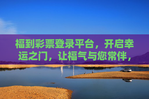 福到彩票登录平台，开启幸运之门，让福气与您常伴，福到彩票，开启幸运之门，福气常伴