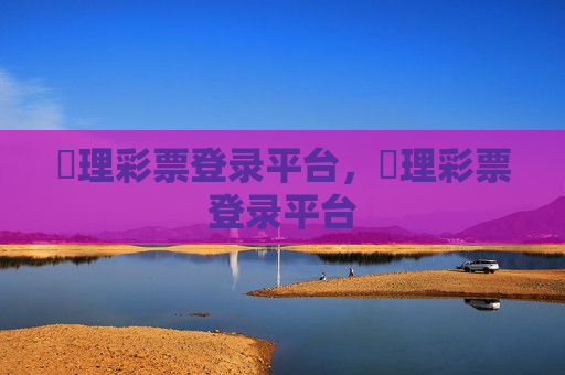 褔理彩票登录平台，褔理彩票登录平台
