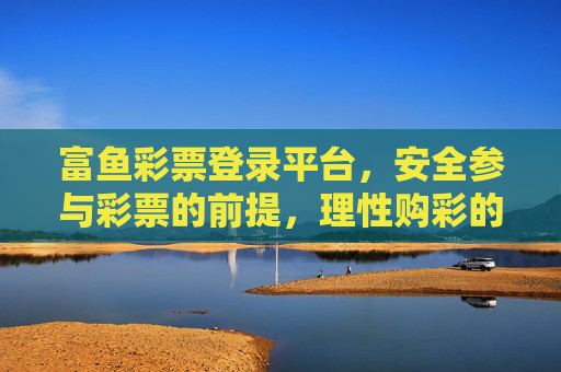 富鱼彩票登录平台，安全参与彩票的前提，理性购彩的警示，富鱼彩票登录平台，安全参与的前提与理性购彩的警示