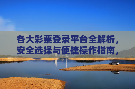 各大彩票登录平台全解析，安全选择与便捷操作指南，彩票登录平台安全选择与便捷操作全解析