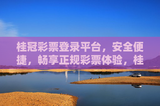 桂冠彩票登录平台，安全便捷，畅享正规彩票体验，桂冠彩票登录平台，安全便捷，畅享正规彩票体验