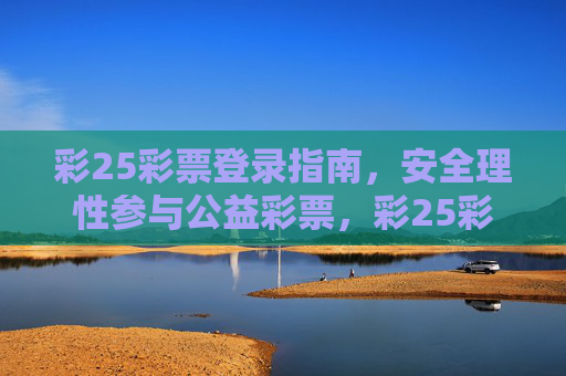 彩25彩票登录指南，安全理性参与公益彩票，彩25彩票登录指南，安全理性参与公益彩票