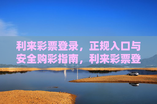 利来彩票登录，正规入口与安全购彩指南，利来彩票登录，正规入口与安全购彩指南
