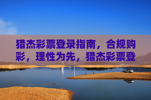猎杰彩票登录指南，合规购彩，理性为先，猎杰彩票登录指南，合规购彩，理性为先