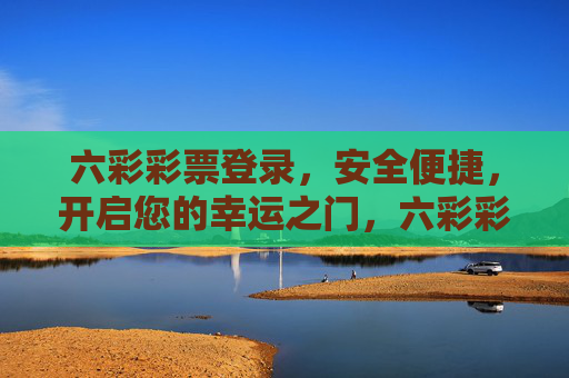 六彩彩票登录，安全便捷，开启您的幸运之门，六彩彩票，安全便捷登录，开启幸运之门