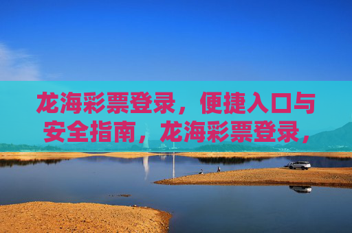 龙海彩票登录，便捷入口与安全指南，龙海彩票登录，便捷入口与安全指南