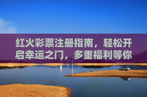 红火彩票注册指南，轻松开启幸运之门，多重福利等你来，红火彩票注册，开启幸运之门，解锁多重福利