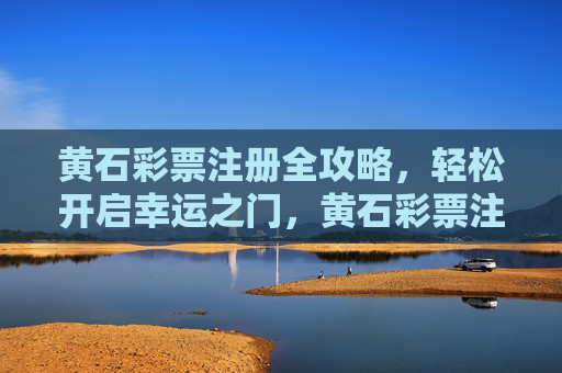 黄石彩票注册全攻略，轻松开启幸运之门，黄石彩票注册全攻略，轻松开启幸运之门
