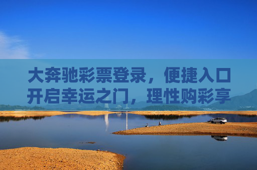 大奔驰彩票登录，便捷入口开启幸运之门，理性购彩享乐趣，大奔驰彩票登录，便捷入口启幸运，理性购彩享乐趣