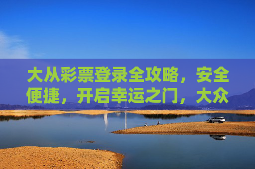 大从彩票登录全攻略,安全便捷,开启幸运之门,大众彩票登录全攻略,安全便捷,幸运之门由此开启 大从彩票登录全攻略,安全便捷,开启幸运之门,大众彩票登录全攻略,安全便捷,幸运之门由此开启