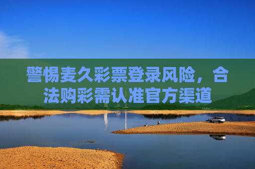 警惕麦久彩票登录风险，合法购彩需认准官方渠道