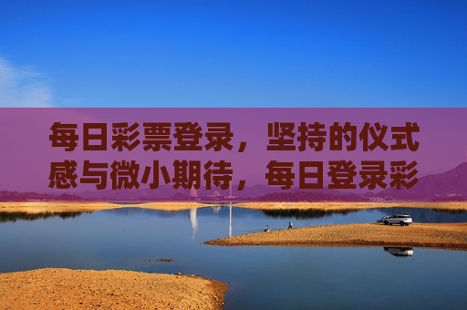 每日彩票登录，坚持的仪式感与微小期待，每日登录彩票，仪式感里的微小期待