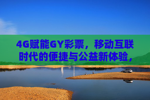 4G赋能GY彩票，移动互联时代的便捷与公益新体验，4G赋能GY彩票，移动互联便捷与公益新体验