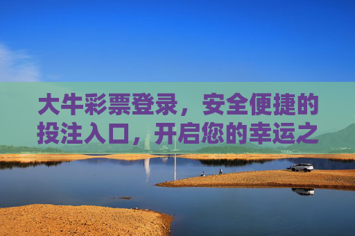 大牛彩票登录，安全便捷的投注入口，开启您的幸运之旅，大牛彩票登录，安全便捷投注入口，开启幸运之旅