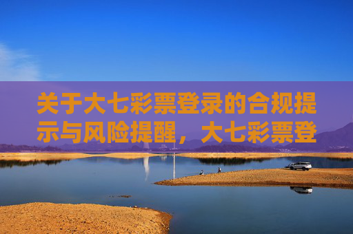 关于大七彩票登录的合规提示与风险提醒，大七彩票登录合规提示与风险提醒