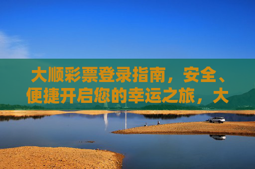 大顺彩票登录指南，安全、便捷开启您的幸运之旅，大顺彩票安全便捷登录指南，开启幸运之旅
