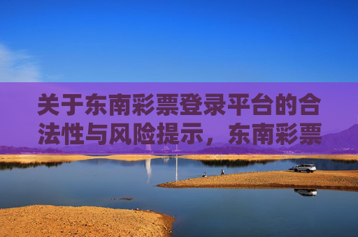 关于东南彩票登录平台的合法性与风险提示，东南彩票登录平台合法性及风险提示