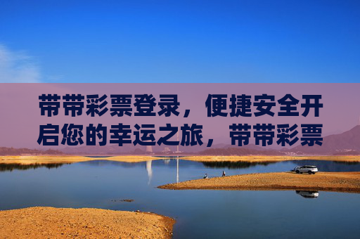 带带彩票登录，便捷安全开启您的幸运之旅，带带彩票登录，便捷安全开启幸运之旅