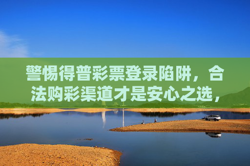 警惕得普彩票登录陷阱,合法购彩渠道才是安心之选,警惕得普彩票登录陷阱,合法购彩渠道才是安心之选 警惕得普彩票登录陷阱,合法购彩渠道才是安心之选,警惕得普彩票登录陷阱,合法购彩渠道才是安心之选