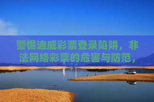 警惕迪威彩票登录陷阱，非法网络彩票的危害与防范，警惕迪威彩票登录陷阱，非法网络彩票的危害与防范