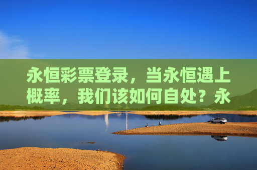 永恒彩票登录，当永恒遇上概率，我们该如何自处？永恒彩票，当永恒碰撞概率，我们如何自处？