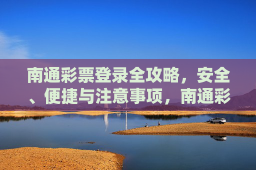 南通彩票登录全攻略，安全、便捷与注意事项，南通彩票登录全攻略，安全便捷与注意事项