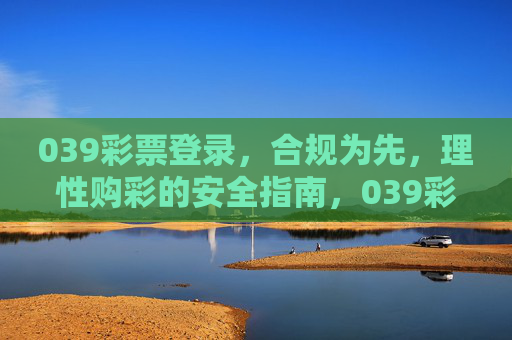 039彩票登录，合规为先，理性购彩的安全指南，039彩票登录，合规理性购彩安全指南