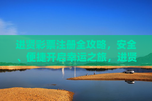 进贤彩票注册全攻略，安全、便捷开启幸运之旅，进贤彩票注册全攻略，安全便捷开启幸运之旅