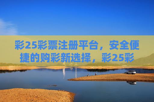 彩25彩票注册平台，安全便捷的购彩新选择，彩25彩票注册平台，安全便捷的购彩新选择