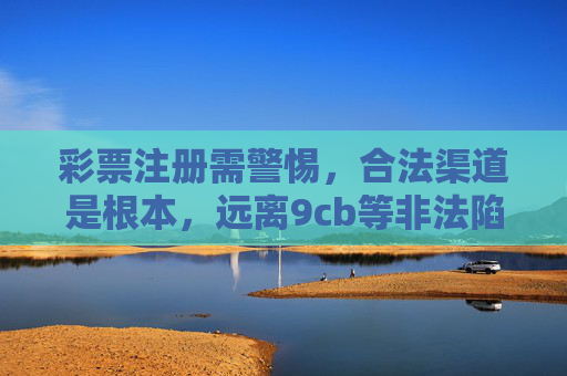 彩票注册需警惕，合法渠道是根本，远离9cb等非法陷阱，彩票注册警惕非法陷阱，合法渠道方为根本